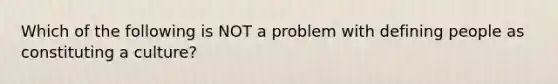 Which of the following is NOT a problem with defining people as constituting a culture?