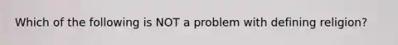 Which of the following is NOT a problem with defining religion?