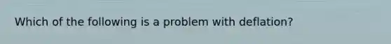 Which of the following is a problem with deflation?