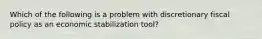 Which of the following is a problem with discretionary fiscal policy as an economic stabilization tool?