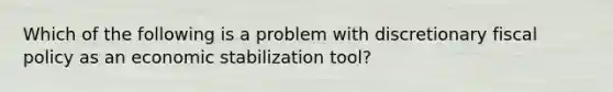 Which of the following is a problem with discretionary <a href='https://www.questionai.com/knowledge/kPTgdbKdvz-fiscal-policy' class='anchor-knowledge'>fiscal policy</a> as an economic stabilization tool?