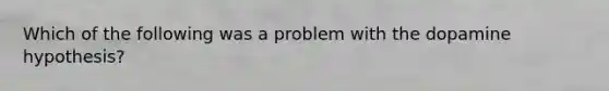 Which of the following was a problem with the dopamine hypothesis?