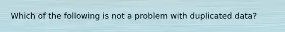 Which of the following is not a problem with duplicated data?