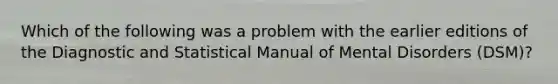 Which of the following was a problem with the earlier editions of the Diagnostic and Statistical Manual of Mental Disorders (DSM)?