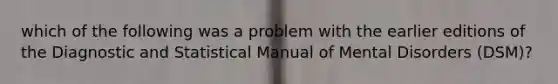 which of the following was a problem with the earlier editions of the Diagnostic and Statistical Manual of Mental Disorders (DSM)?