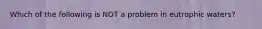 Which of the following is NOT a problem in eutrophic waters?