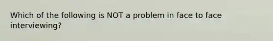 Which of the following is NOT a problem in face to face interviewing?