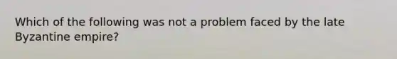 Which of the following was not a problem faced by the late Byzantine empire?