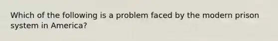 Which of the following is a problem faced by the modern prison system in America?