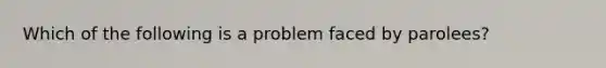 Which of the following is a problem faced by parolees?