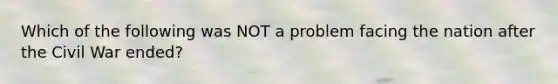 Which of the following was NOT a problem facing the nation after the Civil War ended?