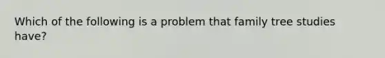 Which of the following is a problem that family tree studies have?