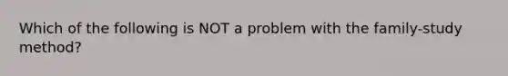 Which of the following is NOT a problem with the family-study method?