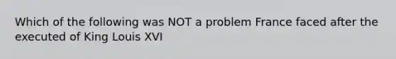 Which of the following was NOT a problem France faced after the executed of King Louis XVI