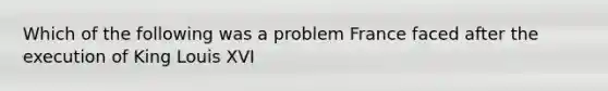 Which of the following was a problem France faced after the execution of King Louis XVI