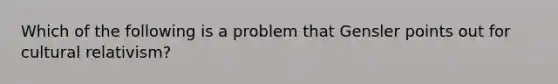 Which of the following is a problem that Gensler points out for cultural relativism?