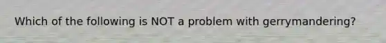 Which of the following is NOT a problem with gerrymandering?