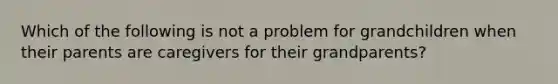 Which of the following is not a problem for grandchildren when their parents are caregivers for their grandparents?