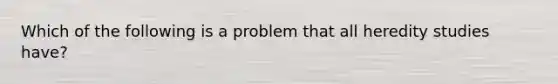 Which of the following is a problem that all heredity studies have?