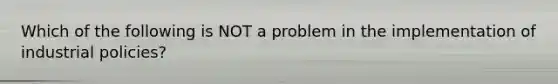 Which of the following is NOT a problem in the implementation of industrial​ policies?