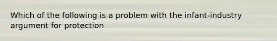 Which of the following is a problem with the infant-industry argument for protection