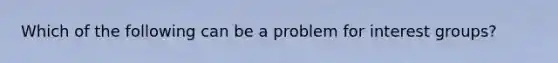 Which of the following can be a problem for interest groups?