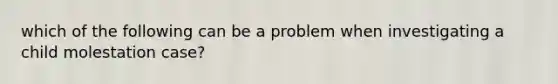 which of the following can be a problem when investigating a child molestation case?