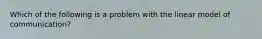 Which of the following is a problem with the linear model of communication?