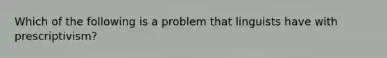 Which of the following is a problem that linguists have with prescriptivism?