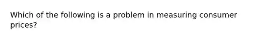 Which of the following is a problem in measuring consumer prices?