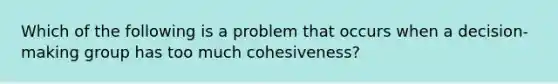 Which of the following is a problem that occurs when a decision-making group has too much cohesiveness?