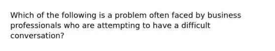 Which of the following is a problem often faced by business professionals who are attempting to have a difficult conversation?