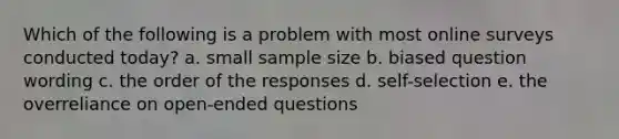 Which of the following is a problem with most online surveys conducted today? a. small sample size b. biased question wording c. the order of the responses d. self-selection e. the overreliance on open-ended questions