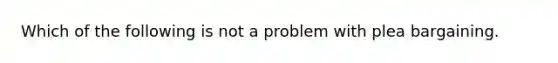 Which of the following is not a problem with plea bargaining.