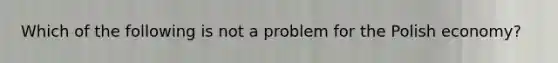 Which of the following is not a problem for the Polish economy?