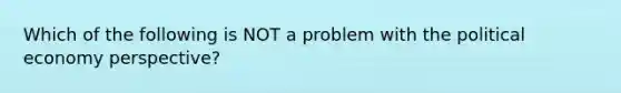 Which of the following is NOT a problem with the political economy perspective?