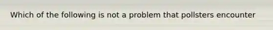 Which of the following is not a problem that pollsters encounter