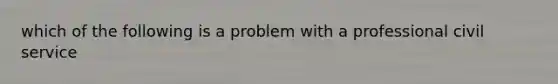 which of the following is a problem with a professional civil service