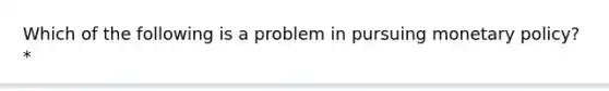 Which of the following is a problem in pursuing monetary policy? *