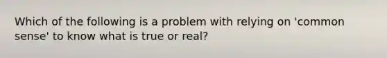 Which of the following is a problem with relying on 'common sense' to know what is true or real?