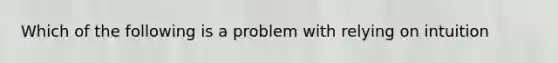 Which of the following is a problem with relying on intuition