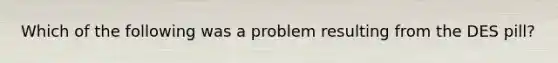 Which of the following was a problem resulting from the DES pill?