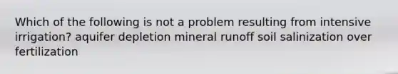 Which of the following is not a problem resulting from intensive irrigation? aquifer depletion mineral runoff soil salinization over fertilization