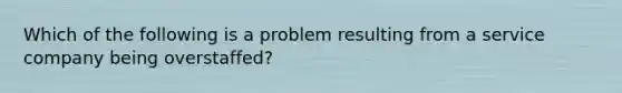 Which of the following is a problem resulting from a service company being overstaffed?