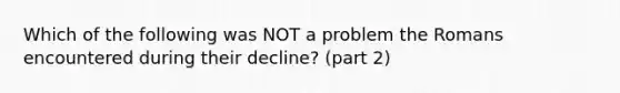 Which of the following was NOT a problem the Romans encountered during their decline? (part 2)