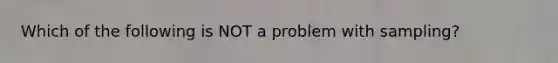 Which of the following is NOT a problem with sampling?