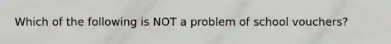 Which of the following is NOT a problem of school vouchers?