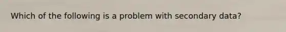 Which of the following is a problem with secondary data?