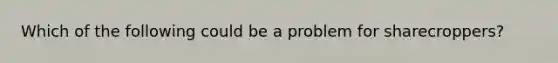 Which of the following could be a problem for sharecroppers?