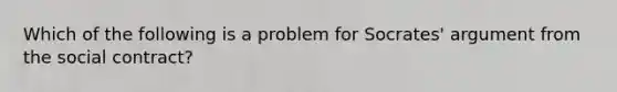 Which of the following is a problem for Socrates' argument from the social contract?